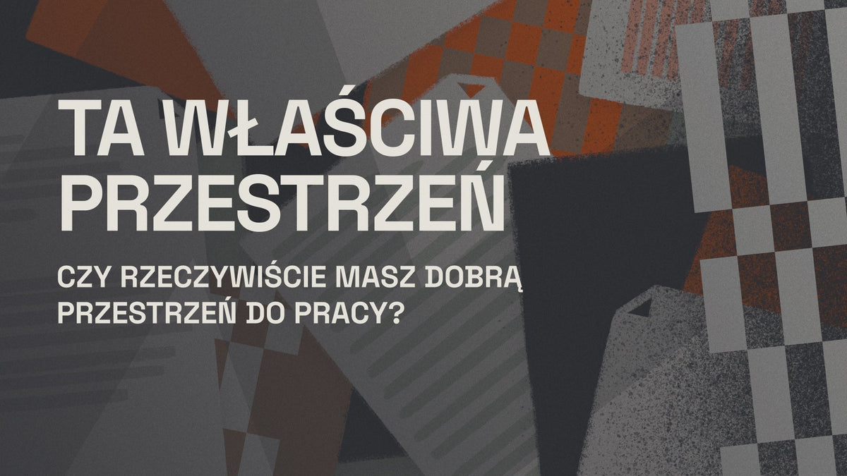 Ta właściwa przestrzeń - czy rzeczywiście masz dobrą przestrzeń do pracy?
